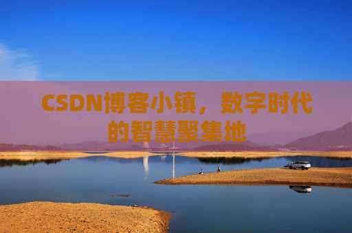 CSDN博客小镇，数字时代的智慧聚集地